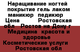 Наращивание ногтей, покрытие гель-лаком,маникюр, педикюр  › Цена ­ 500 - Ростовская обл., Ростов-на-Дону г. Медицина, красота и здоровье » Косметические услуги   . Ростовская обл.